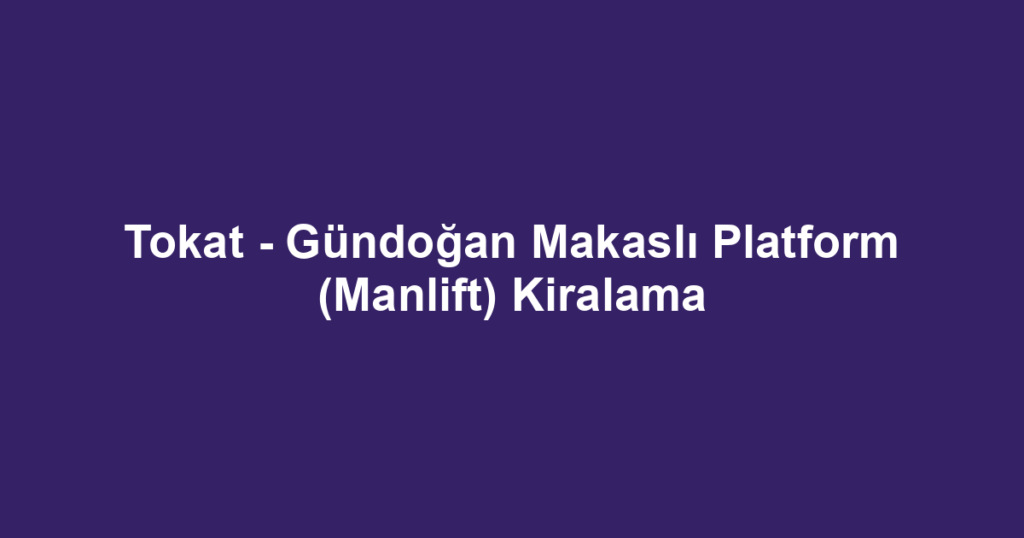 Tokat - Gündoğan Makaslı Platform (Manlift) Kiralama