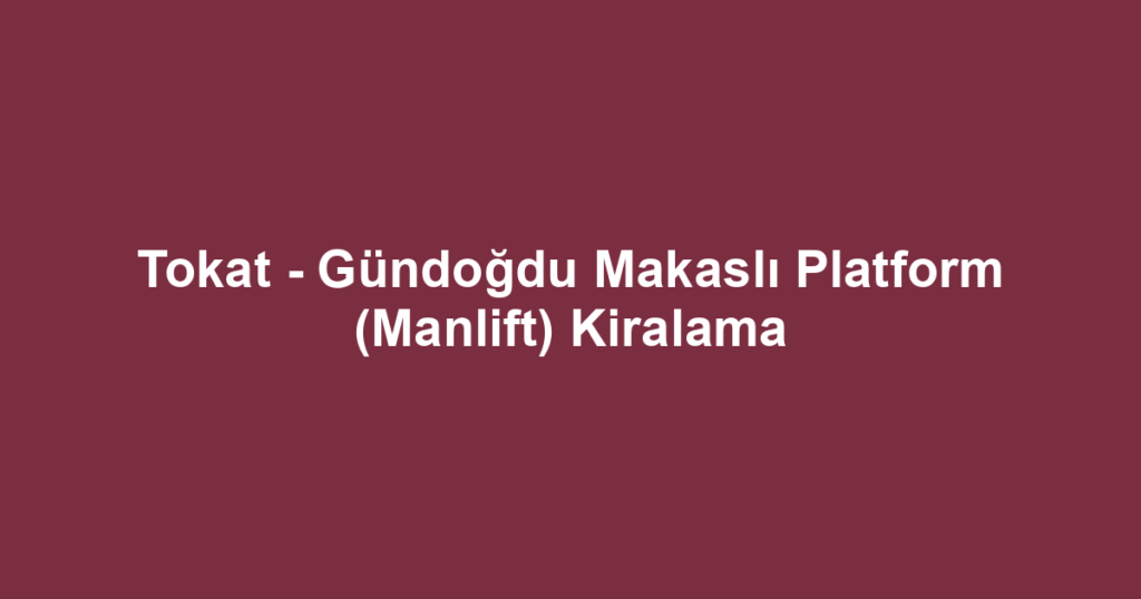 Tokat - Gündoğdu Makaslı Platform (Manlift) Kiralama