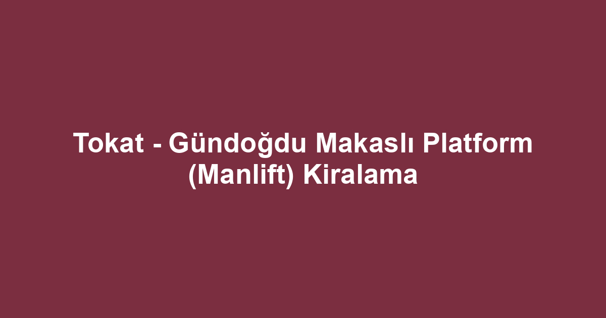 Tokat - Gündoğdu Makaslı Platform (Manlift) Kiralama