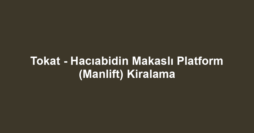 Tokat - Hacıabidin Makaslı Platform (Manlift) Kiralama
