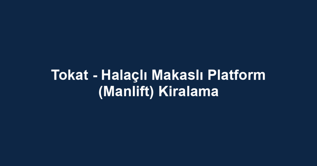 Tokat - Halaçlı Makaslı Platform (Manlift) Kiralama