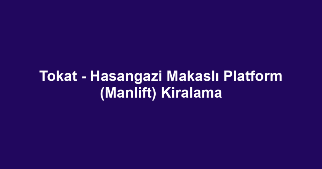 Tokat - Hasangazi Makaslı Platform (Manlift) Kiralama