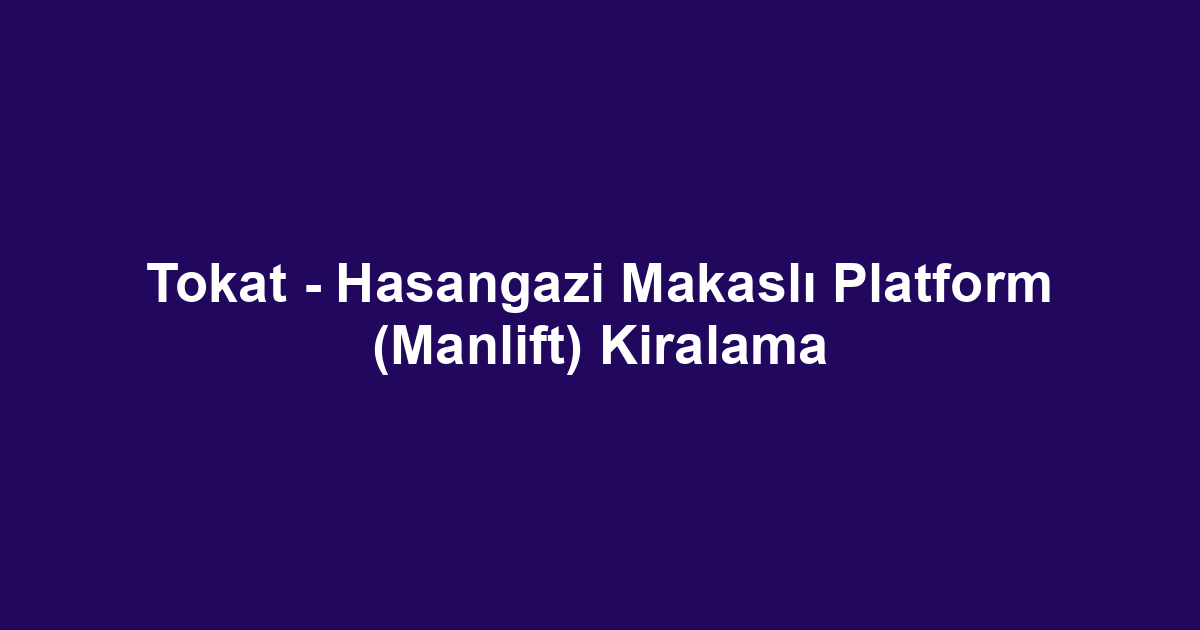 Tokat - Hasangazi Makaslı Platform (Manlift) Kiralama