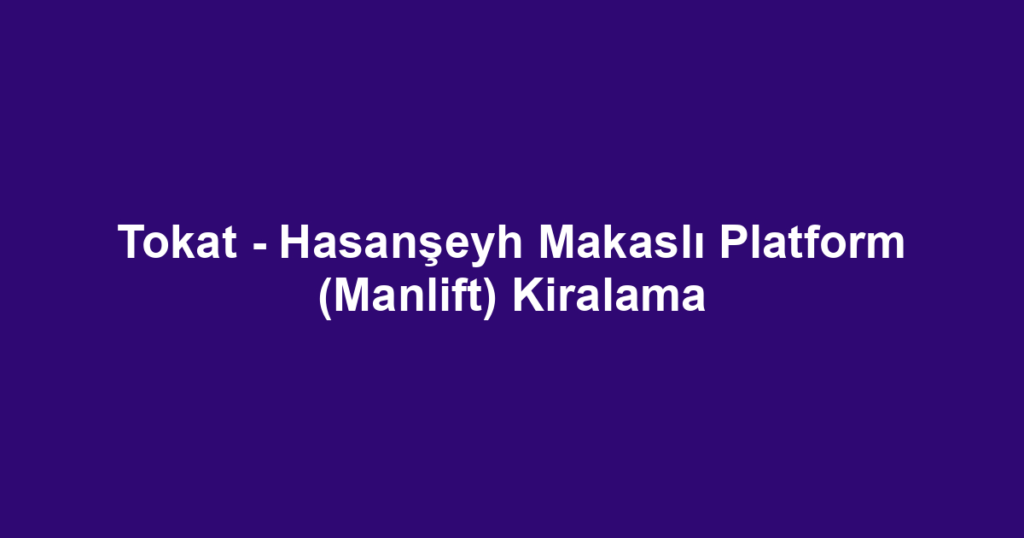 Tokat - Hasanşeyh Makaslı Platform (Manlift) Kiralama