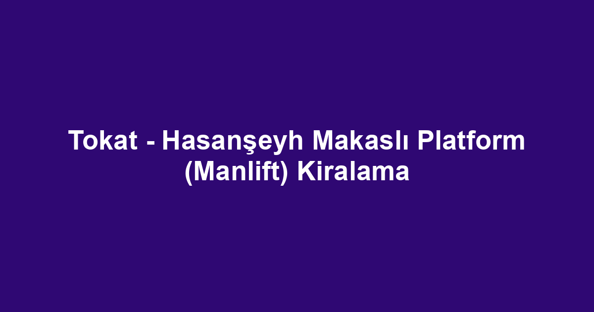 Tokat - Hasanşeyh Makaslı Platform (Manlift) Kiralama