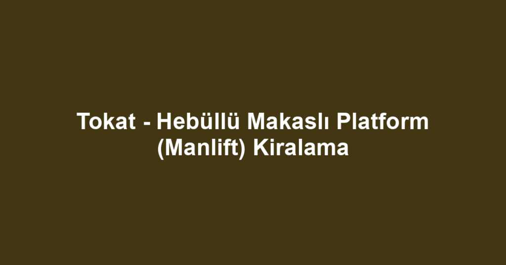 Tokat - Hebüllü Makaslı Platform (Manlift) Kiralama