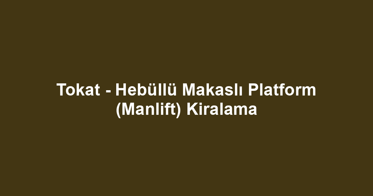 Tokat - Hebüllü Makaslı Platform (Manlift) Kiralama