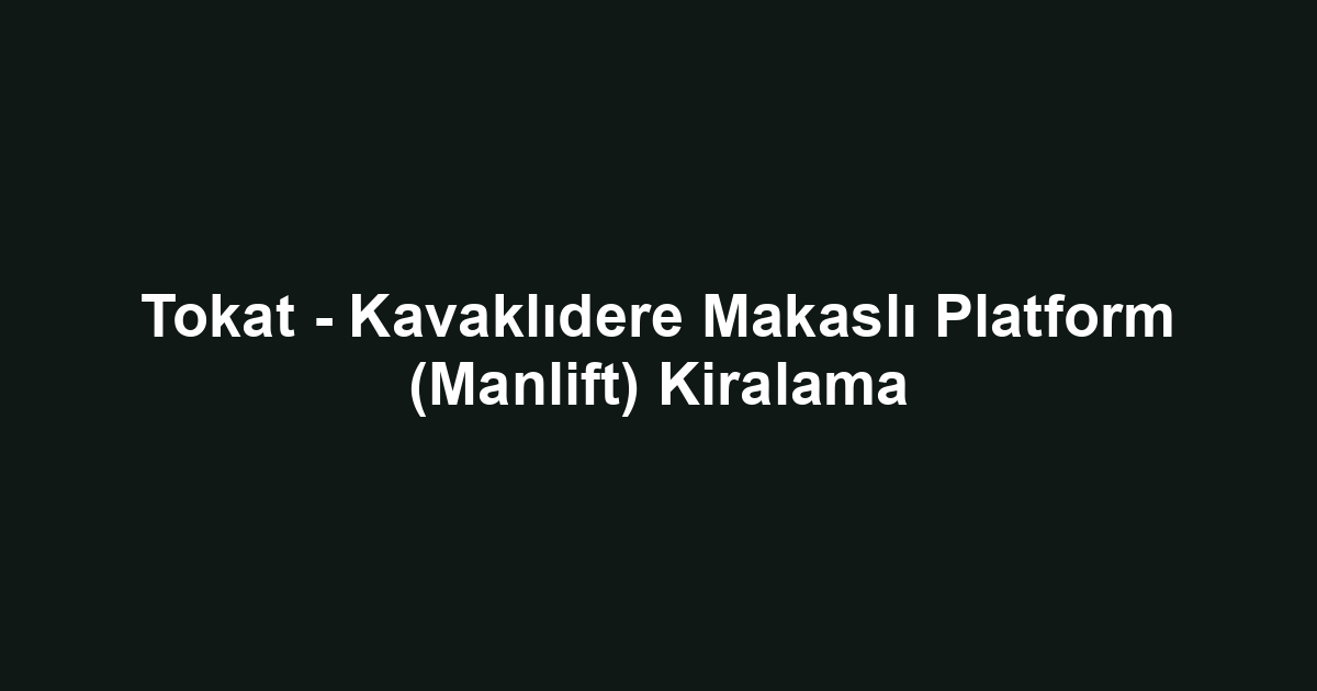 Tokat - Kavaklıdere Makaslı Platform (Manlift) Kiralama