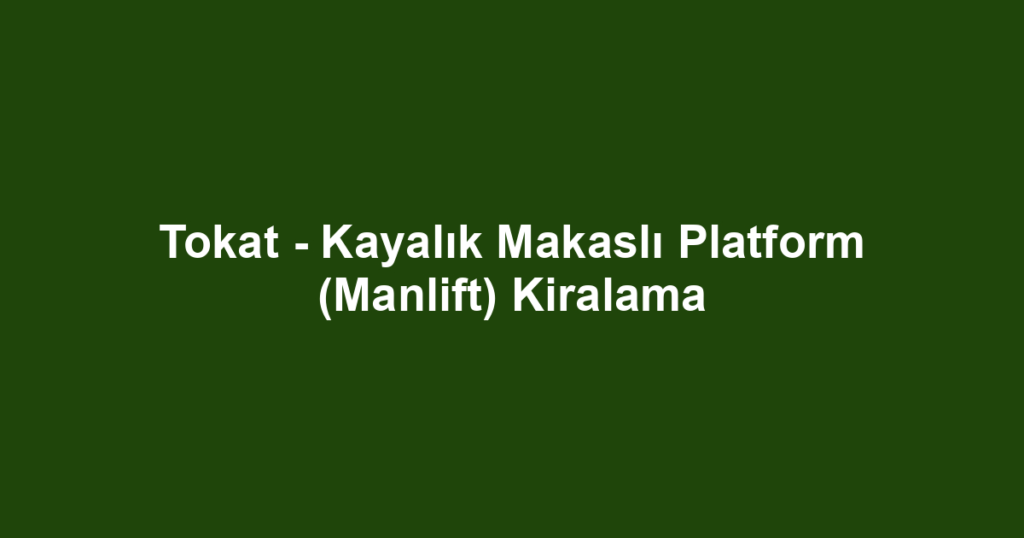 Tokat - Kayalık Makaslı Platform (Manlift) Kiralama