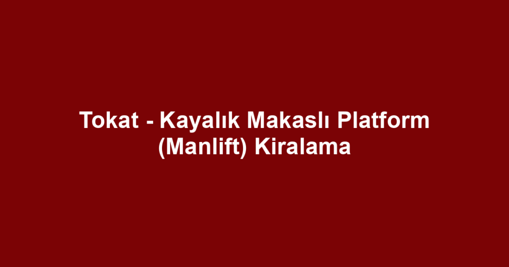 Tokat - Kayalık Makaslı Platform (Manlift) Kiralama