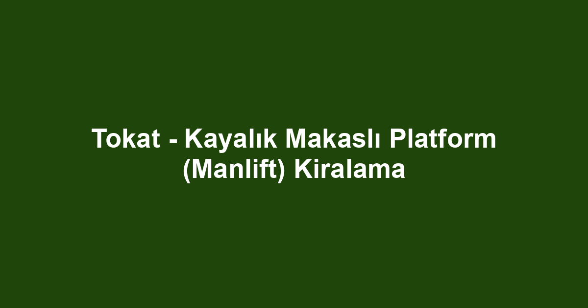 Tokat - Kayalık Makaslı Platform (Manlift) Kiralama