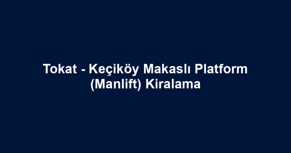 Tokat - Keçiköy Makaslı Platform (Manlift) Kiralama