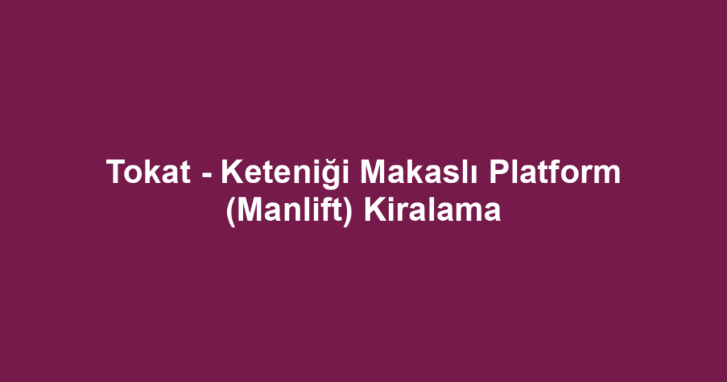 Tokat - Keteniği Makaslı Platform (Manlift) Kiralama