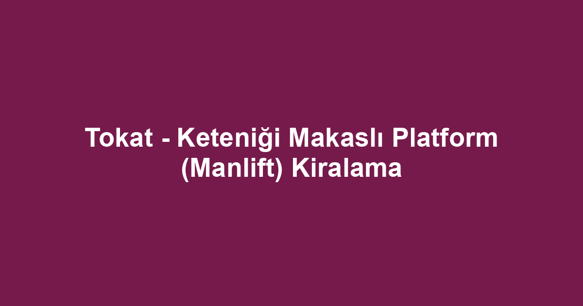 Tokat - Keteniği Makaslı Platform (Manlift) Kiralama