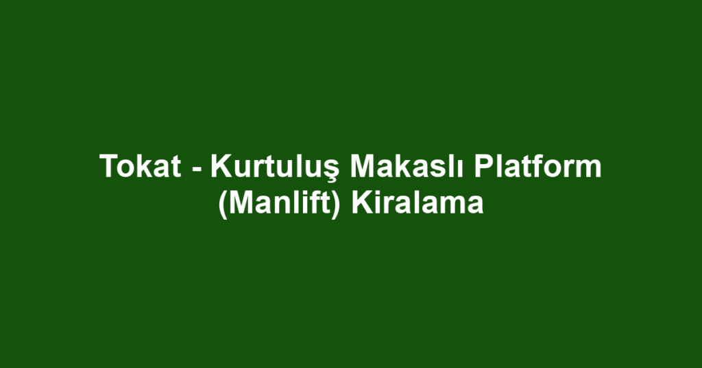 Tokat - Kurtuluş Makaslı Platform (Manlift) Kiralama