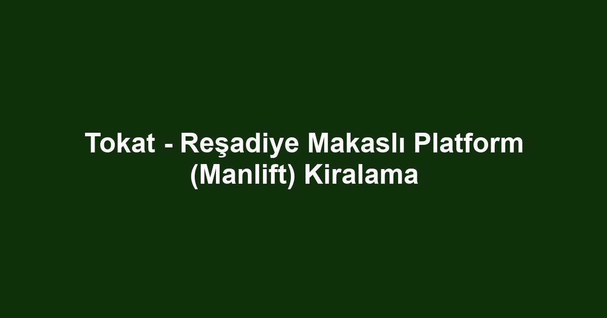 Tokat - Reşadiye Makaslı Platform (Manlift) Kiralama
