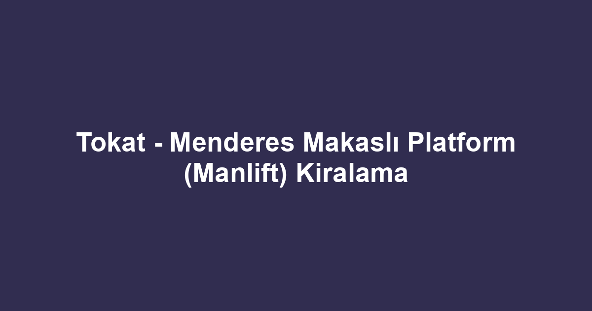 Tokat - Menderes Makaslı Platform (Manlift) Kiralama