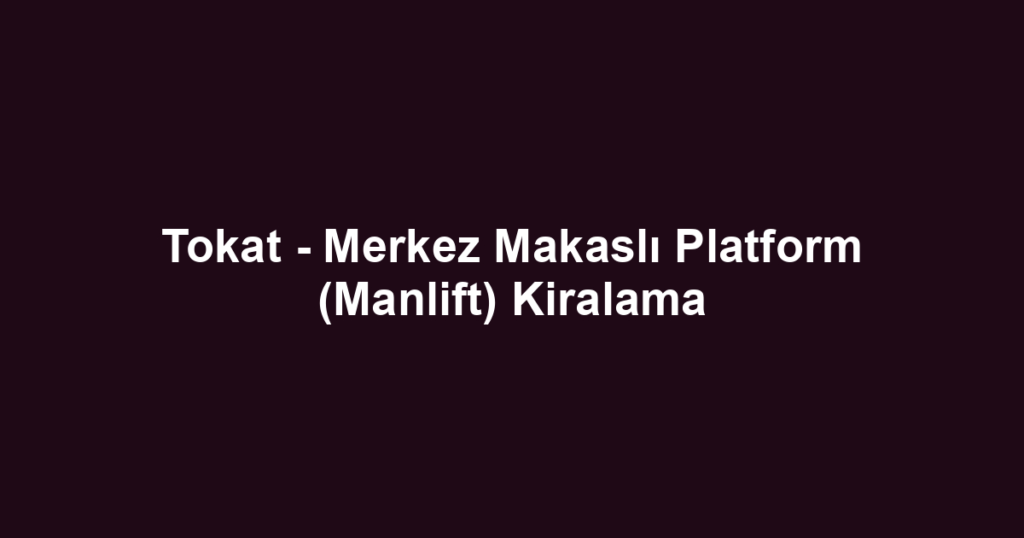 Tokat - Merkez Makaslı Platform (Manlift) Kiralama