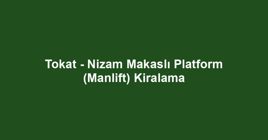 Tokat - Nizam Makaslı Platform (Manlift) Kiralama