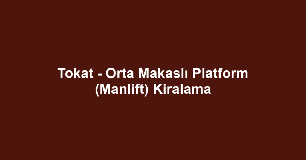 Tokat - Orta Makaslı Platform (Manlift) Kiralama