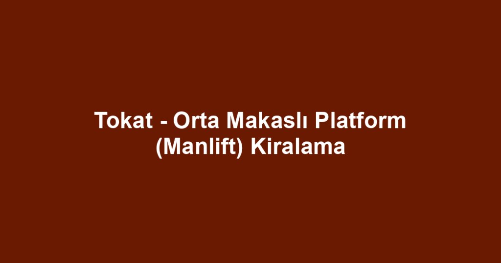 Tokat - Orta Makaslı Platform (Manlift) Kiralama