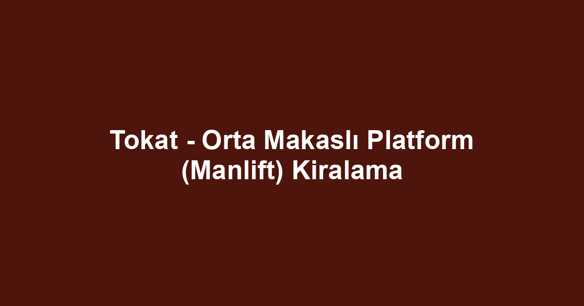 Tokat - Orta Makaslı Platform (Manlift) Kiralama