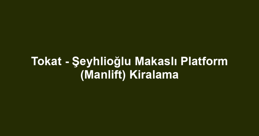 Tokat - Şeyhlioğlu Makaslı Platform (Manlift) Kiralama