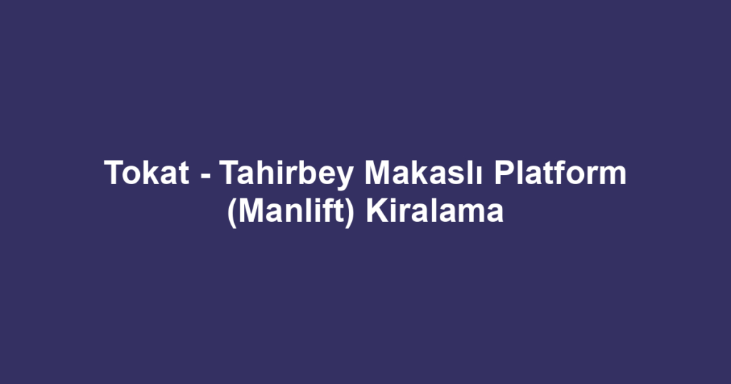Tokat - Tahirbey Makaslı Platform (Manlift) Kiralama