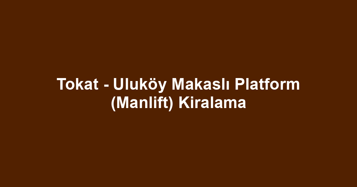 Tokat - Uluköy Makaslı Platform (Manlift) Kiralama