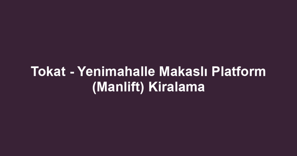 Tokat - Yenimahalle Makaslı Platform (Manlift) Kiralama