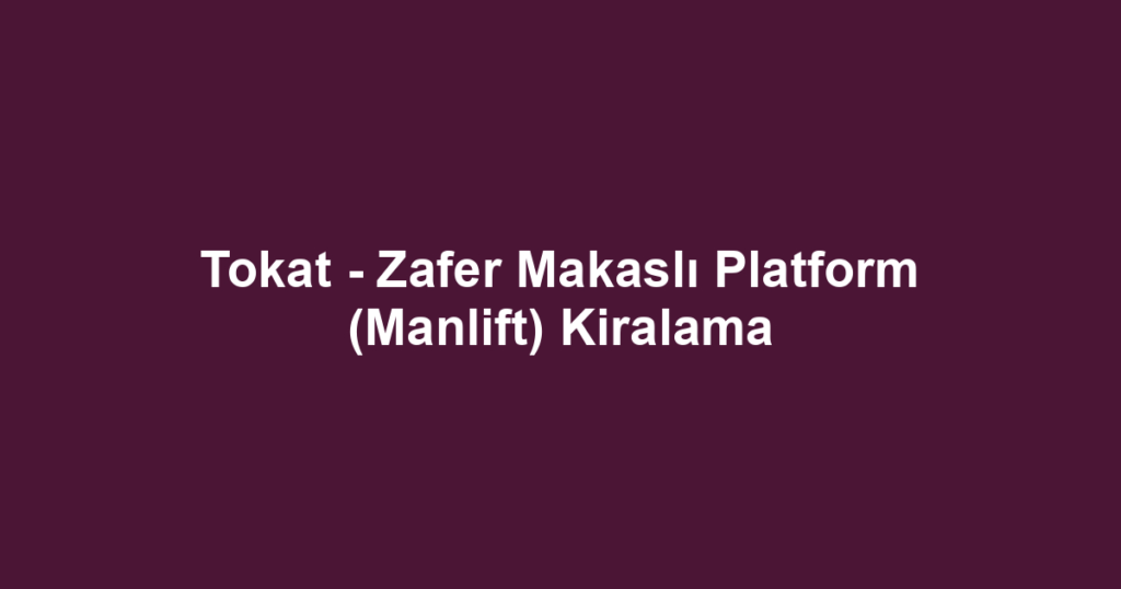Tokat - Zafer Makaslı Platform (Manlift) Kiralama