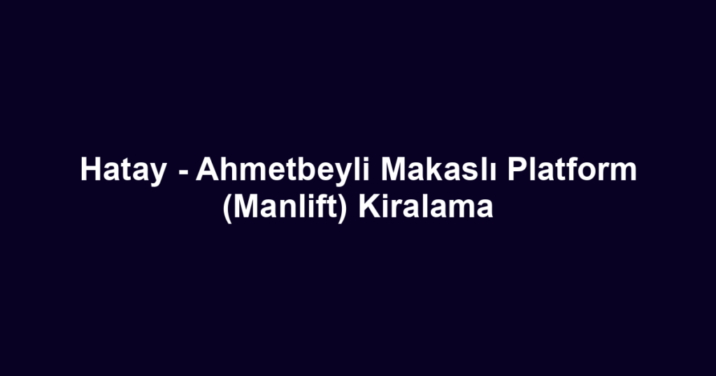 Hatay - Ahmetbeyli Makaslı Platform (Manlift) Kiralama