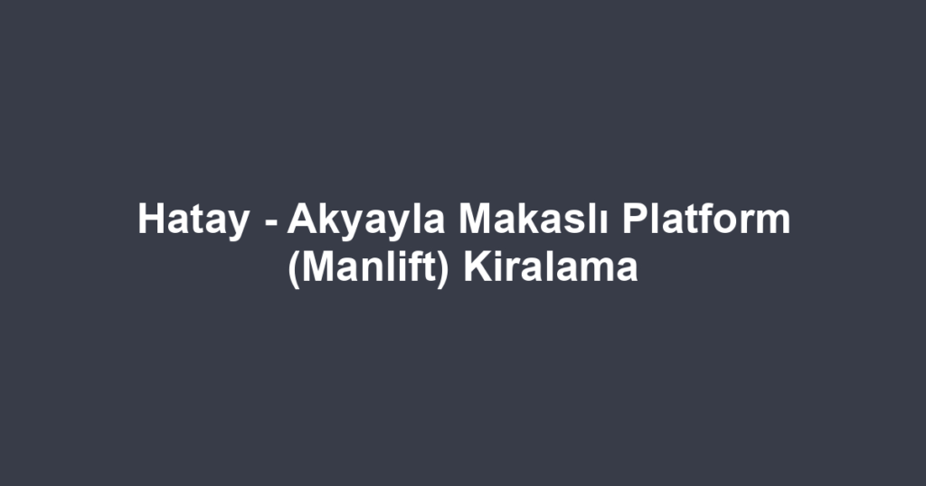 Hatay - Akyayla Makaslı Platform (Manlift) Kiralama