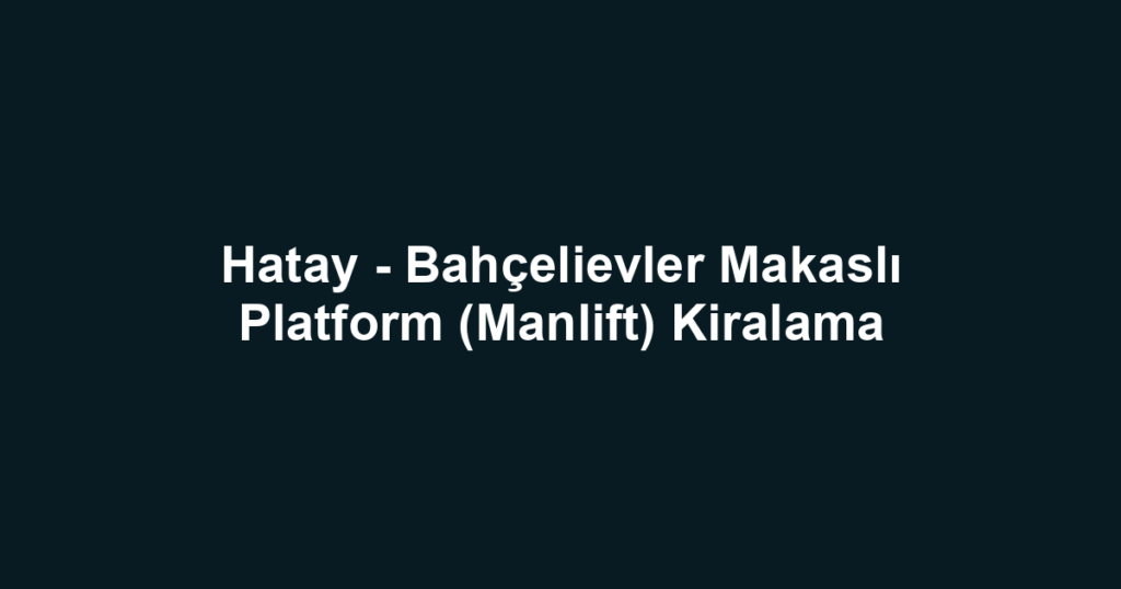 Hatay - Bahçelievler Makaslı Platform (Manlift) Kiralama