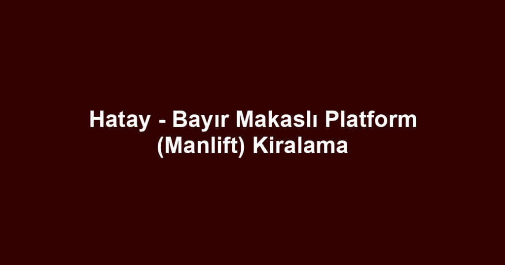 Hatay - Bayır Makaslı Platform (Manlift) Kiralama