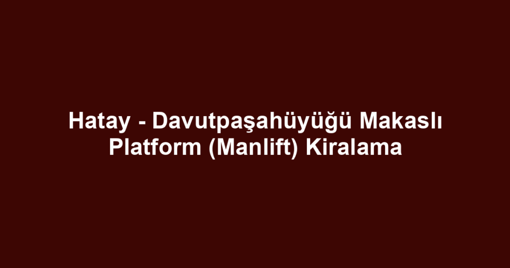 Hatay - Davutpaşahüyüğü Makaslı Platform (Manlift) Kiralama