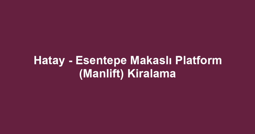 Hatay - Esentepe Makaslı Platform (Manlift) Kiralama