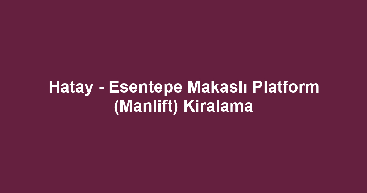 Hatay - Esentepe Makaslı Platform (Manlift) Kiralama