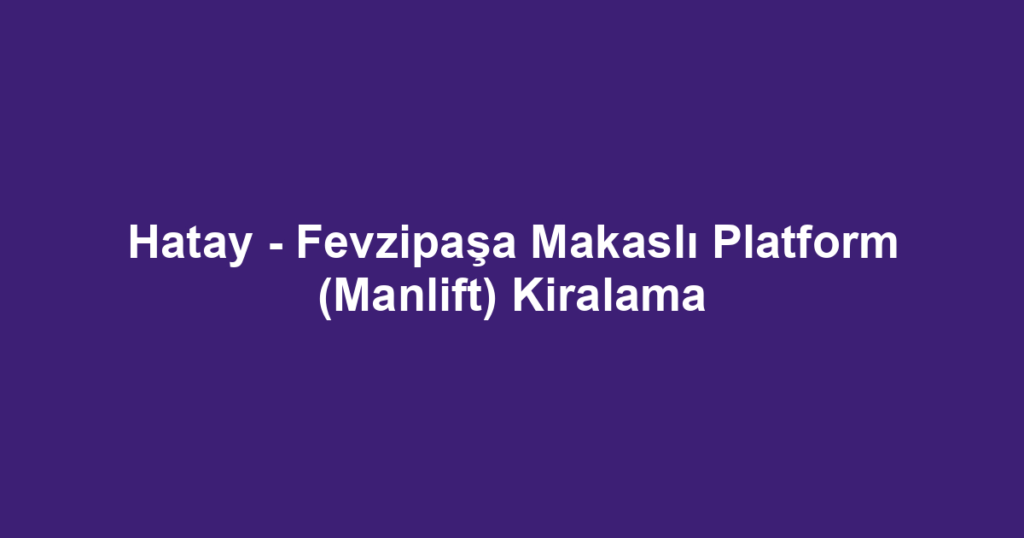 Hatay - Fevzipaşa Makaslı Platform (Manlift) Kiralama