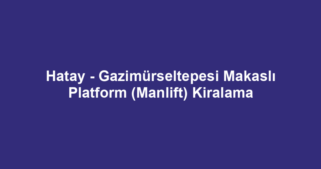 Hatay - Gazimürseltepesi Makaslı Platform (Manlift) Kiralama