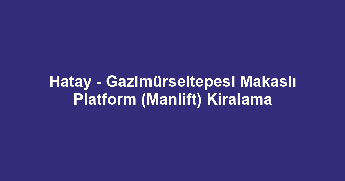 Hatay - Gazimürseltepesi Makaslı Platform (Manlift) Kiralama