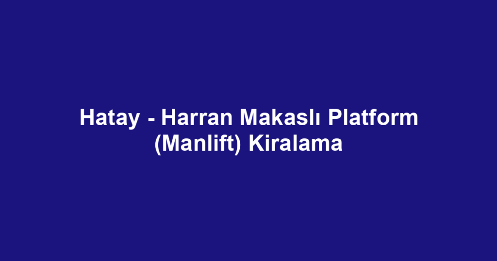 Hatay - Harran Makaslı Platform (Manlift) Kiralama