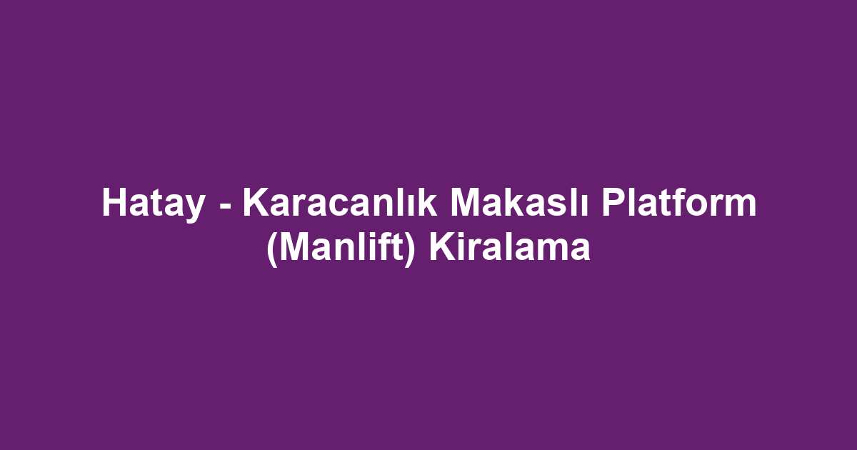 Hatay - Karacanlık Makaslı Platform (Manlift) Kiralama