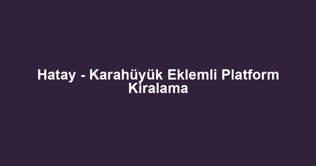 Hatay - Karahüyük Eklemli Platform Kiralama