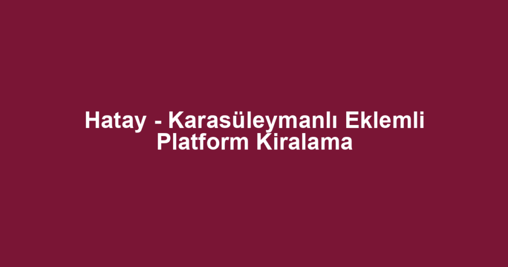 Hatay - Karasüleymanlı Eklemli Platform Kiralama