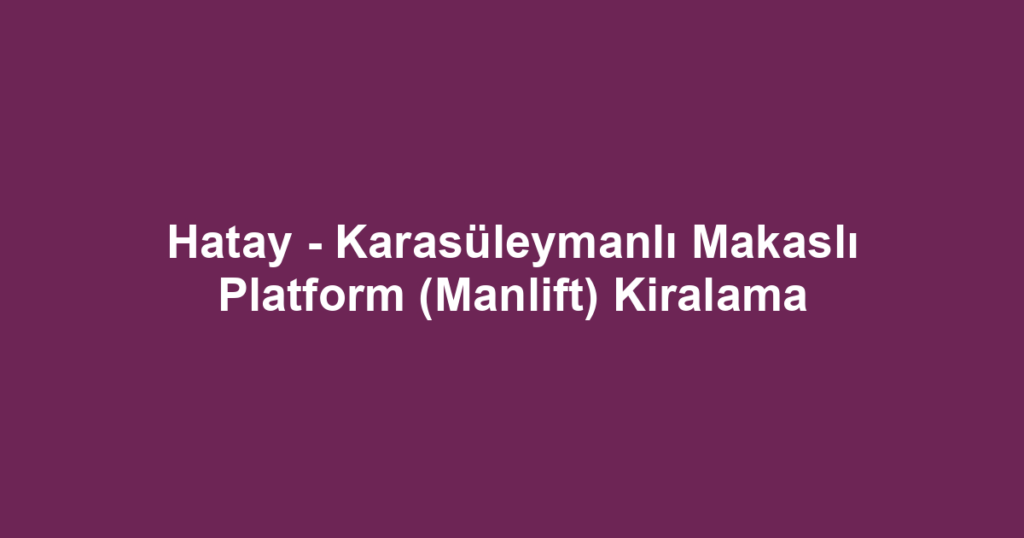 Hatay - Karasüleymanlı Makaslı Platform (Manlift) Kiralama