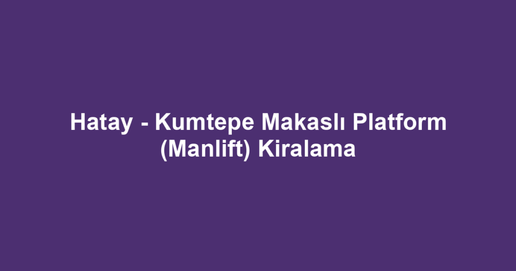 Hatay - Kumtepe Makaslı Platform (Manlift) Kiralama