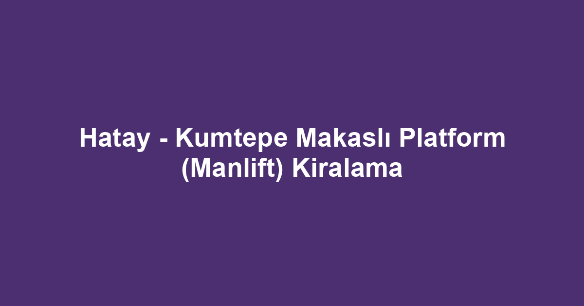 Hatay - Kumtepe Makaslı Platform (Manlift) Kiralama
