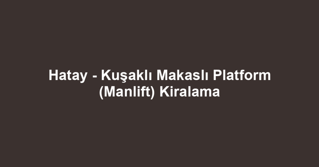 Hatay - Kuşaklı Makaslı Platform (Manlift) Kiralama