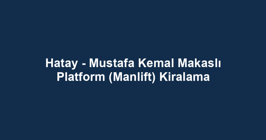 Hatay - Mustafa Kemal Makaslı Platform (Manlift) Kiralama
